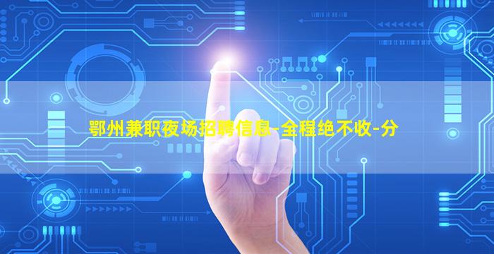 鄂州兼职夜场招聘信息-全程绝不收-分